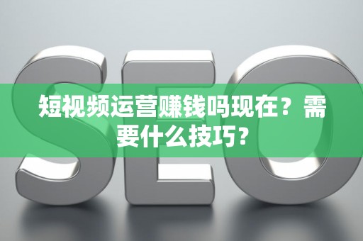 短视频运营赚钱吗现在？需要什么技巧？