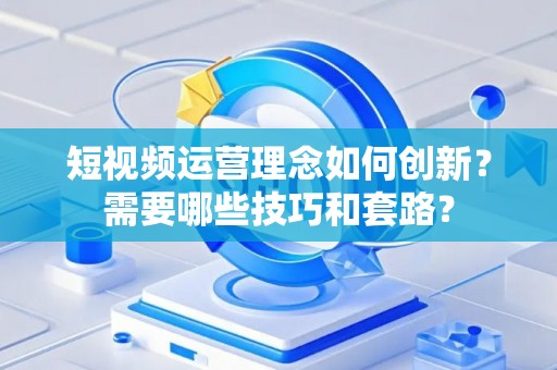 短视频运营理念如何创新？需要哪些技巧和套路？