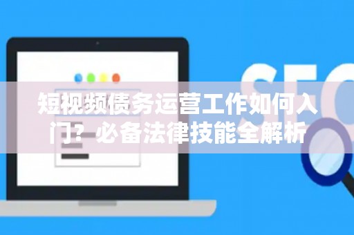 短视频债务运营工作如何入门？必备法律技能全解析