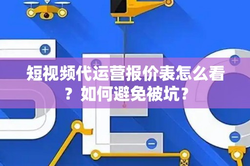 短视频代运营报价表怎么看？如何避免被坑？