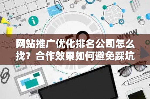 网站推广优化排名公司怎么找？合作效果如何避免踩坑？