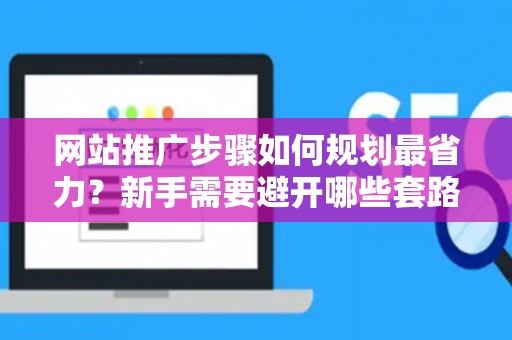 网站推广步骤如何规划最省力？新手需要避开哪些套路？